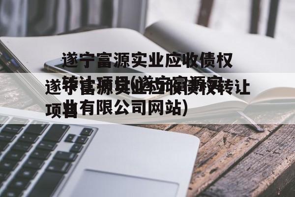 遂宁富源实业应收债权转让项目(遂宁富源实业有限公司网站)