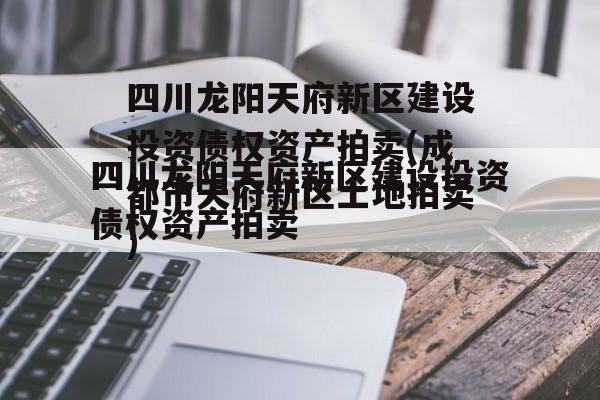 四川龙阳天府新区建设投资债权资产拍卖(成都市天府新区土地拍卖)