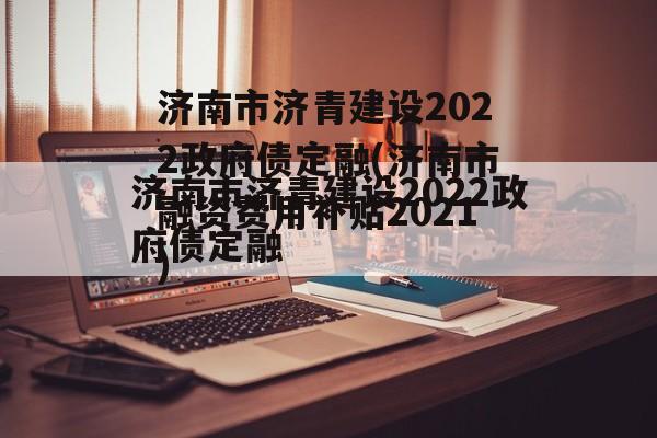 济南市济青建设2022政府债定融(济南市融资费用补贴2021)