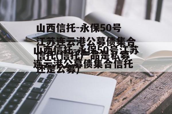 山西信托-永保50号江苏连云港公募债集合信托(信托产品是私募还是公募)