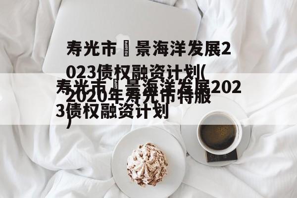 寿光市昇景海洋发展2023债权融资计划(2020年寿光市特服)