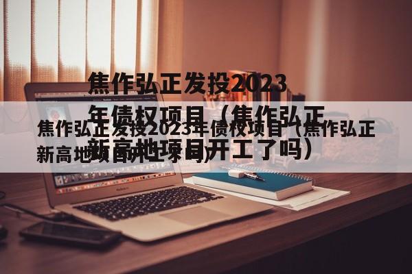 焦作弘正发投2023年债权项目（焦作弘正新高地项目开工了吗）