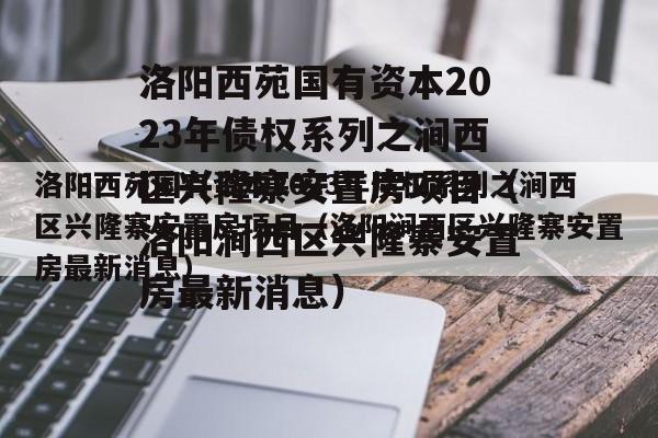 洛阳西苑国有资本2023年债权系列之涧西区兴隆寨安置房项目（洛阳涧西区兴隆寨安置房最新消息）