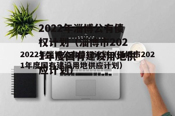 2022年淄博公有债权计划（淄博市2021年度国有建设用地供应计划）