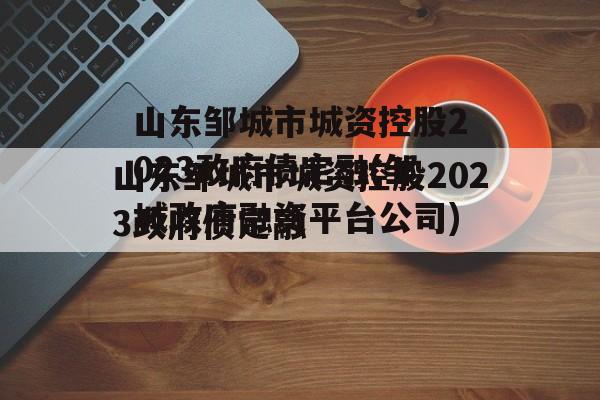 山东邹城市城资控股2023政府债定融(邹城政府融资平台公司)