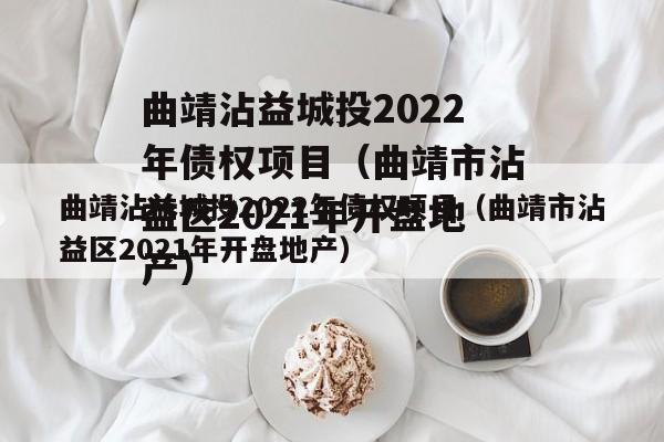 曲靖沾益城投2022年债权项目（曲靖市沾益区2021年开盘地产）