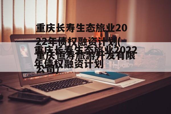 重庆长寿生态旅业2022年债权融资计划(重庆恒寿旅游开发有限公司)