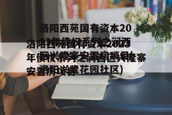 洛阳西苑国有资本2023年债权系列之涧西区兴隆寨安置房项目(洛阳兴隆花园社区)