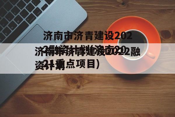 济南市济青建设2022融资计划(济南2021重点项目)