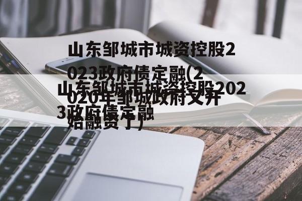 山东邹城市城资控股2023政府债定融(2020年邹城政府又开始融资了)