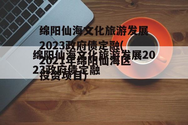 绵阳仙海文化旅游发展2023政府债定融(2021年绵阳仙海区投资项目)