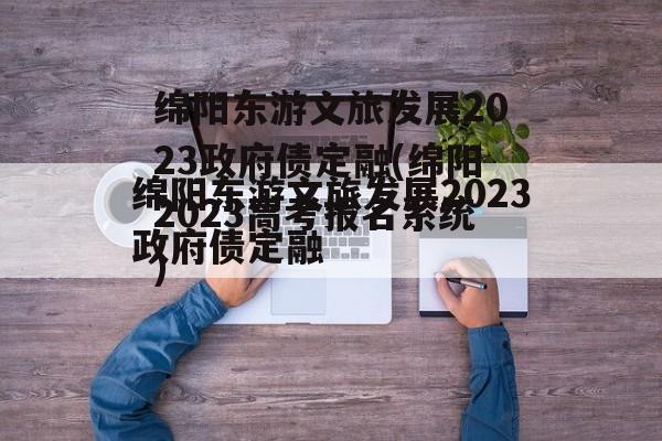 绵阳东游文旅发展2023政府债定融(绵阳2023高考报名系统)