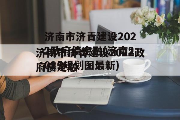 济南市济青建设2022政府债定融(济南2025规划图最新)