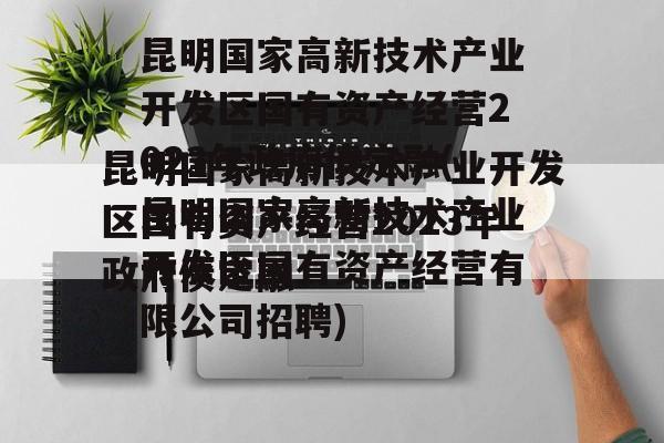 昆明国家高新技术产业开发区国有资产经营2023年政府债定融(昆明国家高新技术产业开发区国有资产经营有限公司招聘)