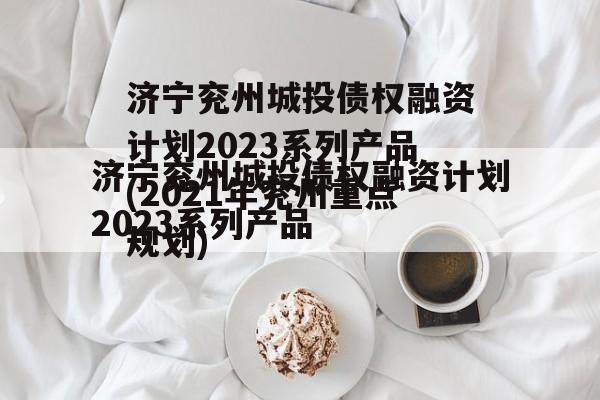 济宁兖州城投债权融资计划2023系列产品(2021年兖州重点规划)