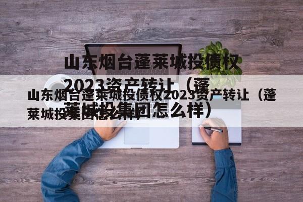 山东烟台蓬莱城投债权2023资产转让（蓬莱城投集团怎么样）