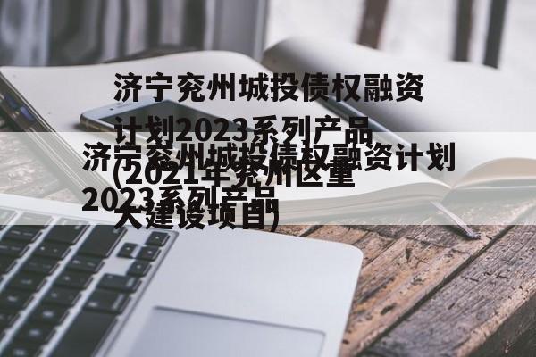 济宁兖州城投债权融资计划2023系列产品(2021年兖州区重大建设项目)