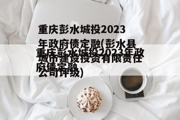 重庆彭水城投2023年政府债定融(彭水县城市建设投资有限责任公司评级)