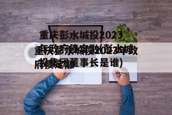 重庆彭水城投2023年政府债定融(彭水城投集团董事长是谁)