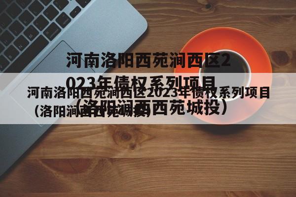 河南洛阳西苑涧西区2023年债权系列项目（洛阳涧西西苑城投）