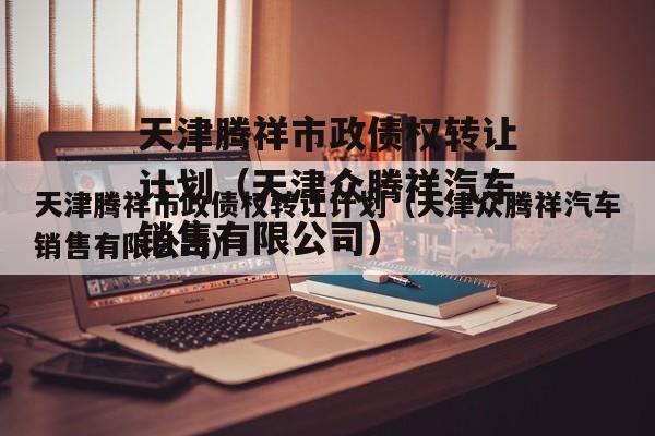天津腾祥市政债权转让计划（天津众腾祥汽车销售有限公司）