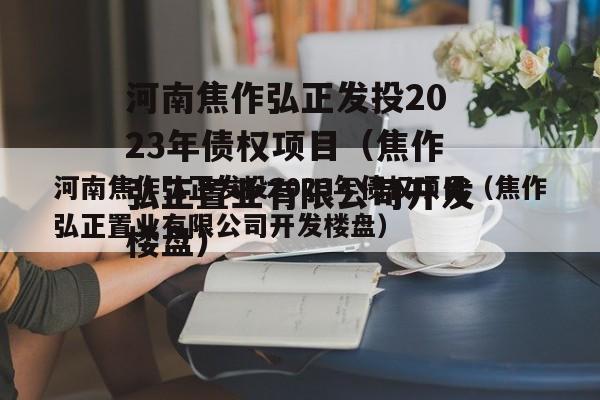 河南焦作弘正发投2023年债权项目（焦作弘正置业有限公司开发楼盘）