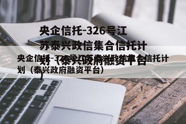 央企信托-326号江苏泰兴政信集合信托计划（泰兴政府融资平台）