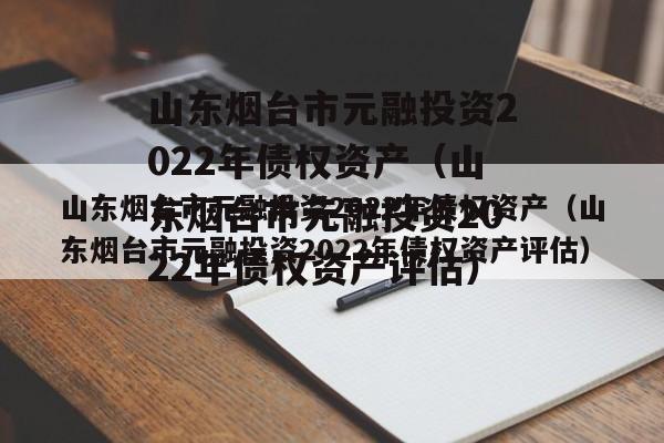 山东烟台市元融投资2022年债权资产（山东烟台市元融投资2022年债权资产评估）