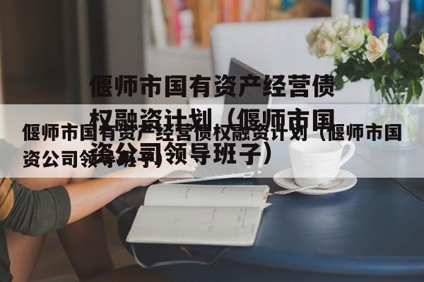 偃师市国有资产经营债权融资计划（偃师市国资公司领导班子）