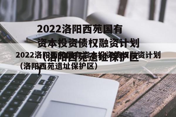 2022洛阳西苑国有资本投资债权融资计划（洛阳西苑遗址保护区）