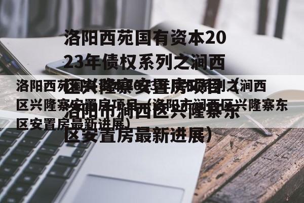 洛阳西苑国有资本2023年债权系列之涧西区兴隆寨安置房项目（洛阳市涧西区兴隆寨东区安置房最新进展）