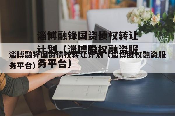 淄博融锋国资债权转让计划（淄博股权融资服务平台）