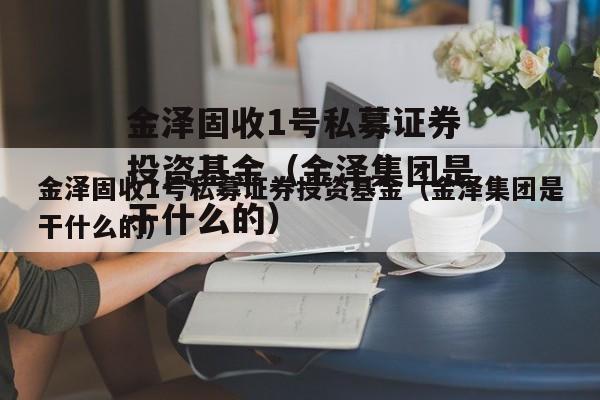 金泽固收1号私募证券投资基金（金泽集团是干什么的）