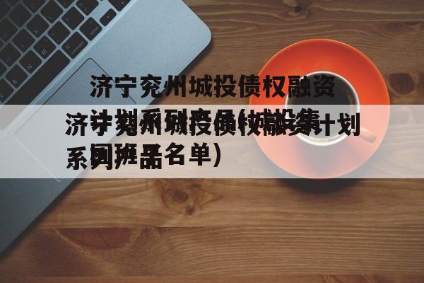 济宁兖州城投债权融资计划系列产品(城投集团班子名单)