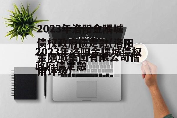 2023年洛阳金隅城债权政府债定融(洛阳金隅城集团有限公司信用评级)