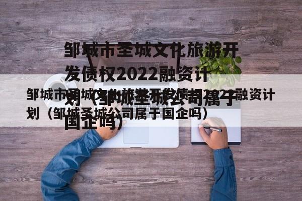 邹城市圣城文化旅游开发债权2022融资计划（邹城圣城公司属于国企吗）