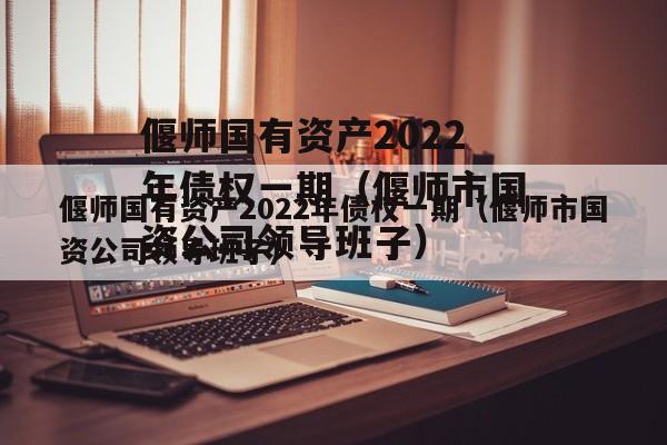 偃师国有资产2022年债权一期（偃师市国资公司领导班子）