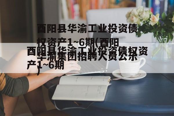 酉阳县华渝工业投资债权资产1~6期(酉阳华渝集团招聘人员公示)