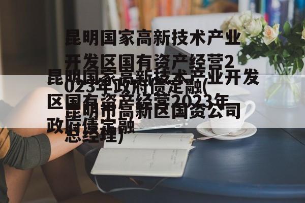 昆明国家高新技术产业开发区国有资产经营2023年政府债定融(昆明市高新区国资公司总经理)