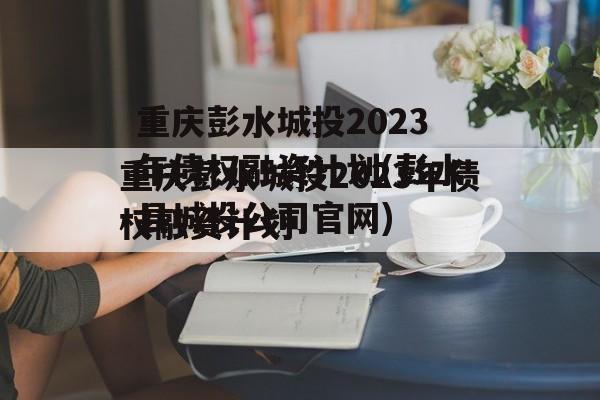 重庆彭水城投2023年债权融资计划(彭水县城投公司官网)