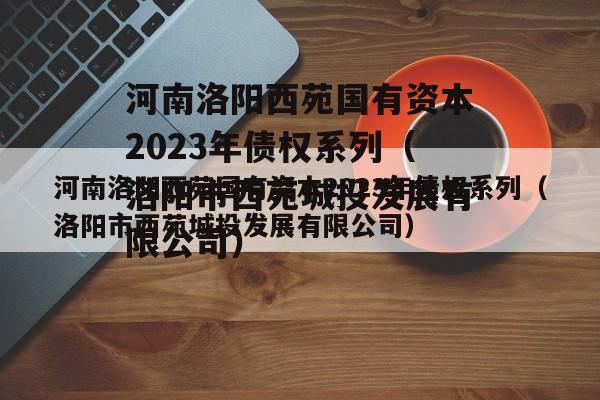 河南洛阳西苑国有资本2023年债权系列（洛阳市西苑城投发展有限公司）