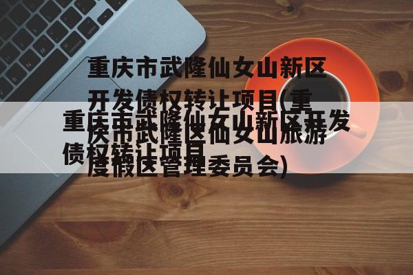 重庆市武隆仙女山新区开发债权转让项目(重庆市武隆区仙女山旅游度假区管理委员会)