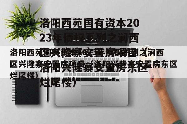 洛阳西苑国有资本2023年债权系列之涧西区兴隆寨安置房项目（洛阳兴隆寨安置房东区烂尾楼）