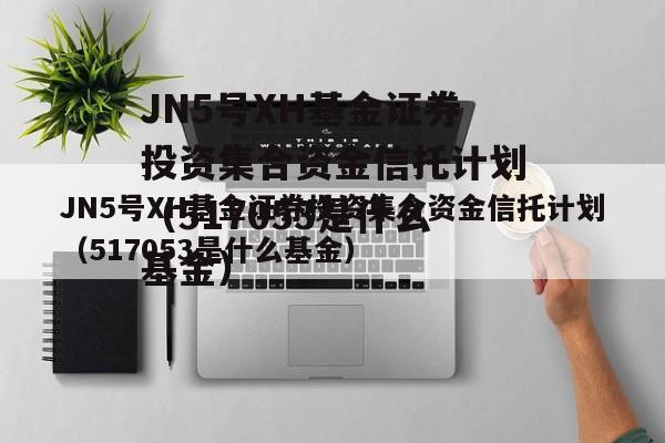 JN5号XH基金证券投资集合资金信托计划（517053是什么基金）