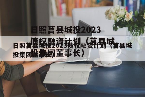 日照莒县城投2023债权融资计划（莒县城投集团董事长）