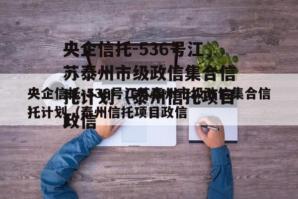 央企信托-536号江苏泰州市级政信集合信托计划（泰州信托项目政信
）