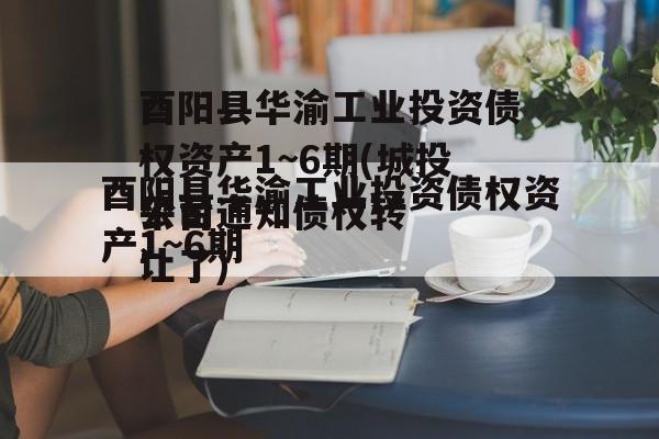 酉阳县华渝工业投资债权资产1~6期(城投公司
平台通知债权转让了)