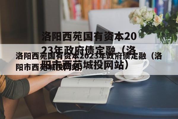 洛阳西苑国有资本2023年政府债定融（洛阳市西苑城投网站）