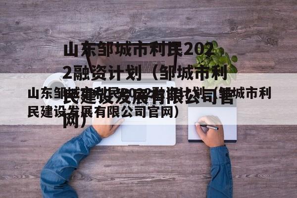 山东邹城市利民2022融资计划（邹城市利民建设发展有限公司官网）