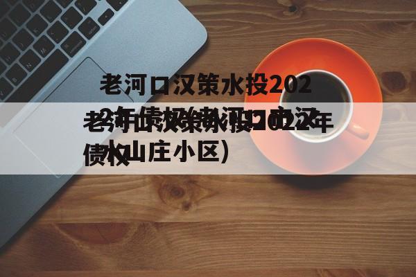 老河口汉策水投2022年债权(老河口市汉水山庄小区)